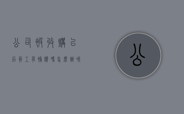 公司被收购以后员工有补偿吗怎么办呢（公司被收购以后员工有补偿吗怎么办手续）