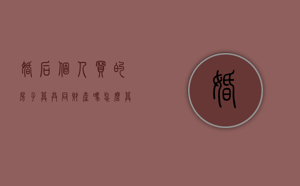 婚后个人买的房子算共同财产吗怎么算（婚后个人买的房子算共同财产吗知乎）