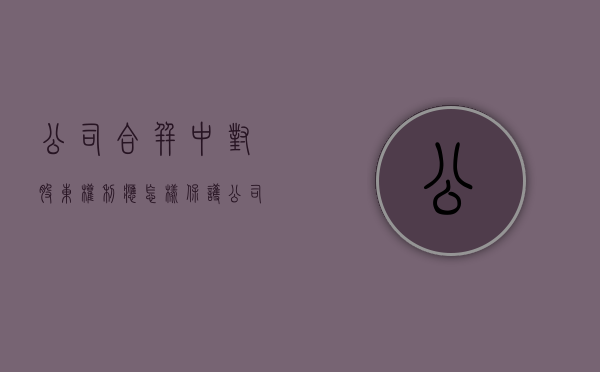 公司合并中对股东权利应怎样保护？（公司合并后的股份分配）