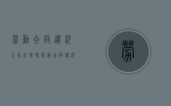 劳动合同违约金不合理吗（劳动合同违约金可以不给吗）