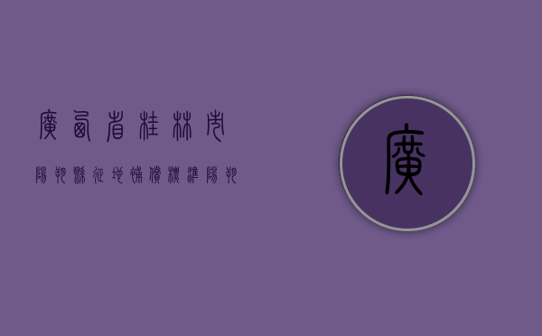 广西省桂林市阳朔县征地补偿标准（阳朔国有土地出售）