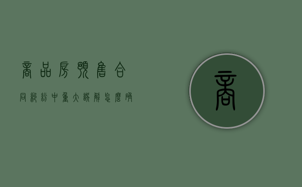 商品房预售合同纠纷中“重大误解”怎么确定（合同中重大误解一般指什么内容）