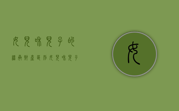 女儿和儿子的继承财产区别（女儿和儿子享有同等的继承权吗）