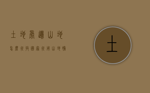 土地旁边山地怎么征收（国家征用山地补偿多少钱）