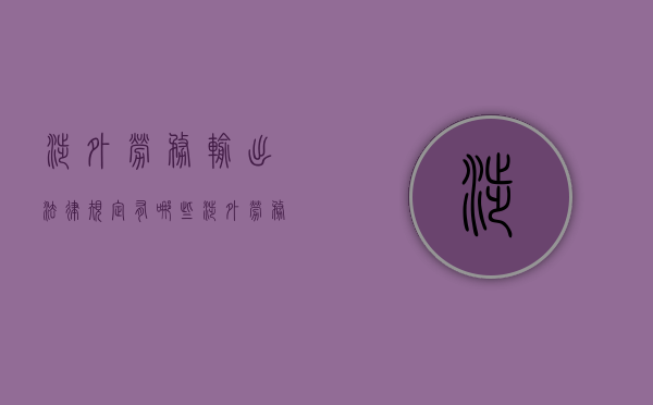 涉外劳务输出法律规定有哪些（涉外劳务资质在什么部门办理）
