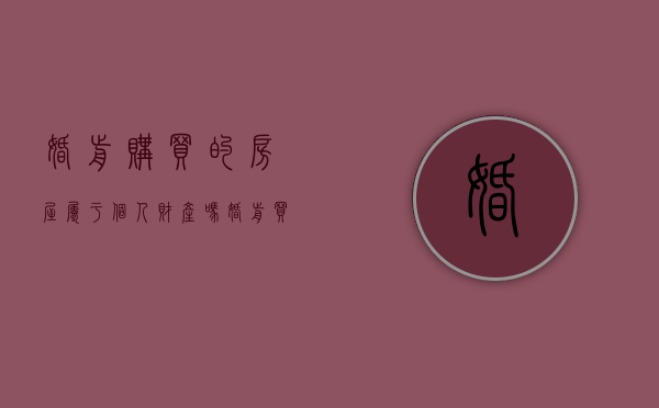 婚前购买的房屋属于个人财产吗（婚前买的房子婚后算不算夫妻共同财产）