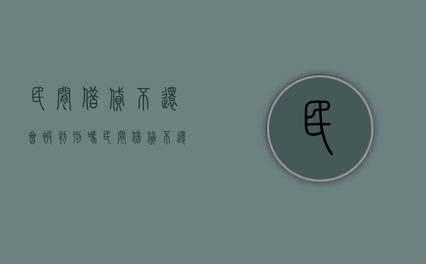 民间借贷不还会被判刑吗(民间借贷不还会怎么样) 民间借贷不还会被判刑吗(民间借贷不还会怎么样)
