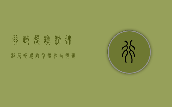 行政复议法律制度的规定包括（行政复议法律制度的规定有）
