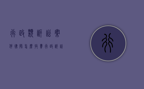 行政类诉讼案件,律师怎么收费?（行政诉讼律师业务入门）