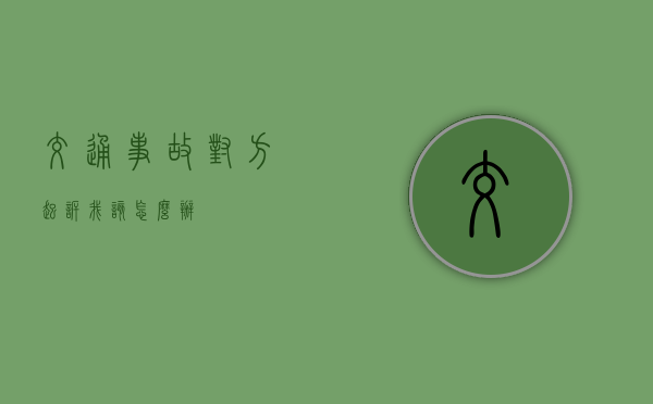 交通事故对方起诉我该怎么办
