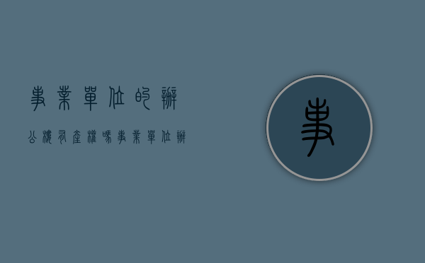 事业单位的办公楼有产权吗?（事业单位办公用房规定）