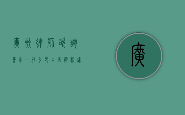 广州律师咨询费用一般多少？全面解析律师收费标准和影响因素