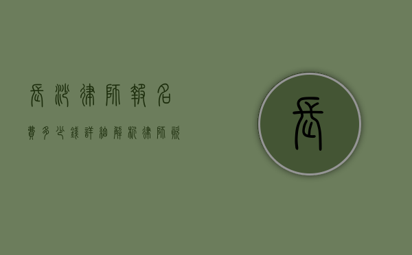 长沙律师报名费多少钱？详细解析律师资格考试费用