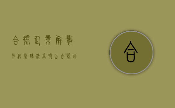 合伙企业解散,如何制作清算报告（合伙企业解散后应当进行清算,并通知和公告债权人）