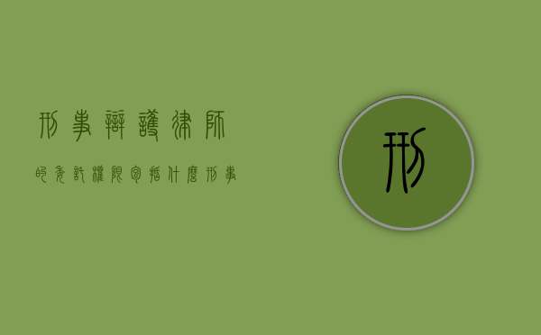 刑事辩护律师的委托权限包括什么？（刑事辩护委托人范围）