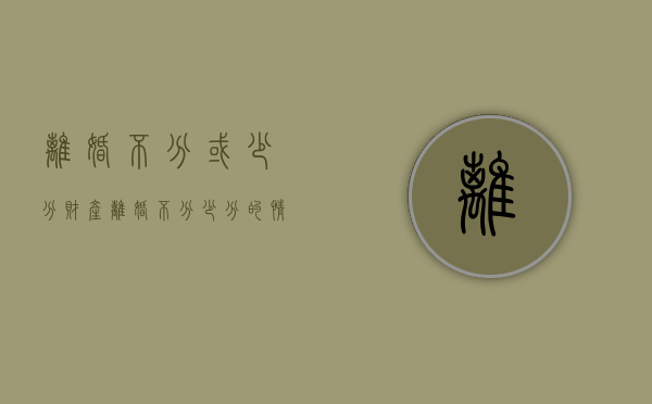 离婚不分或少分财产（离婚不分少分的情况）