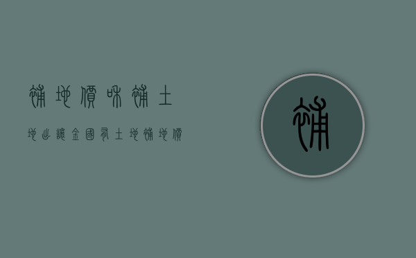 补地价和补土地出让金（国有土地补地价）