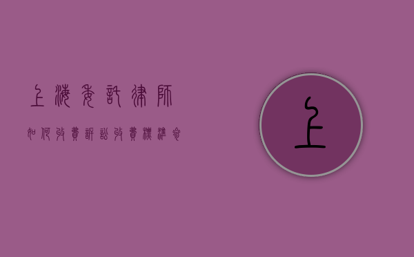 上海委托律师如何收费,诉讼收费标准参考（上海 请律师）