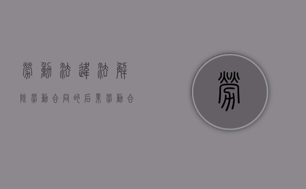 劳动法违法解除劳动合同的后果（劳动合同法违法解除劳动合同的赔偿）