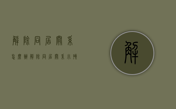 解除同居关系怎么办(解除同居关系小孩抚养问题的处理) 解除同居关系怎么办(解除同居关系小孩抚养问题的处理)