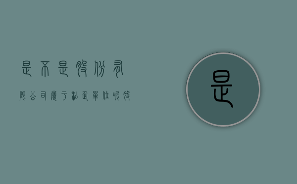是不是股份有限公司属于私企单位呢（股份有限公司是私营企业）