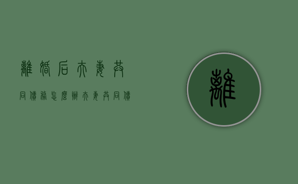 离婚后夫妻共同债务怎么办,夫妻共同债务的认定标准是什么（夫妻共同债权离婚后如何承担）