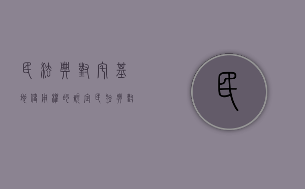 民法典对宅基地使用权的规定（民法典对宅基地使用权的规定有哪些）