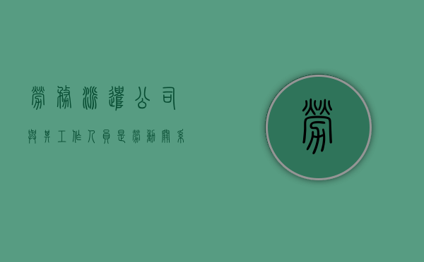 劳务派遣公司与其工作人员是劳动关系吗（劳务派遣与劳动关系）