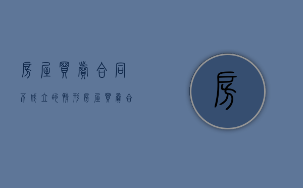 房屋买卖合同不成立的情形（房屋买卖合同不成立的判决书）