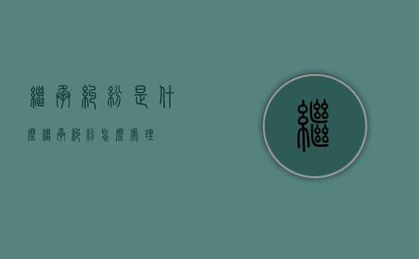 继承纠纷是什么（继承纠纷怎么处理）