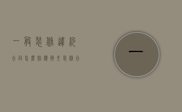 一般装修违约合同怎么赔偿损失2022（装修违约赔偿标准）