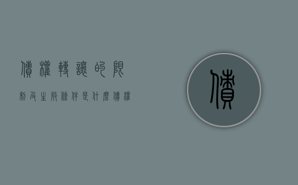 债权转让的限制及生效条件是什么（债权转让的相关法律）