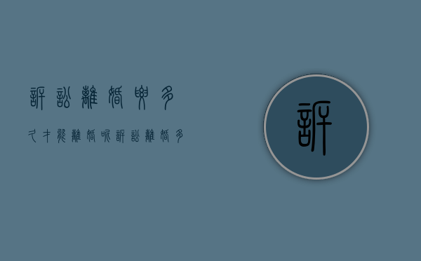 诉讼离婚要多久才能离婚呢（诉讼离婚多长时间受理）