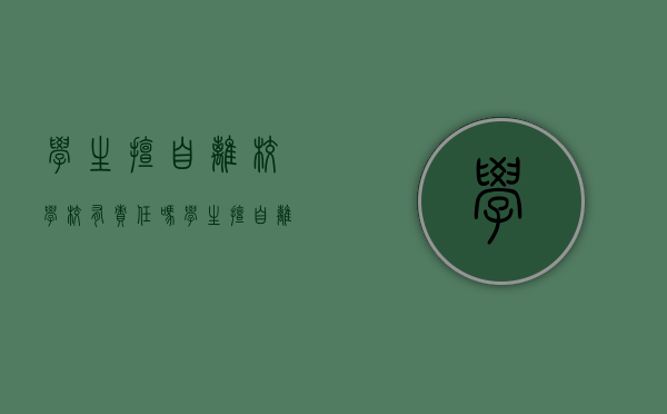 学生擅自离校学校有责任吗（学生擅自离校）