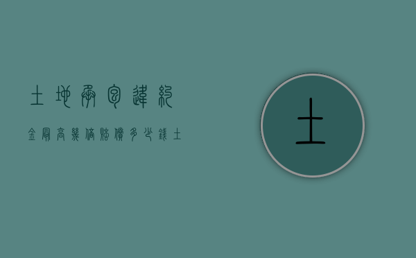 土地承包违约金最高几倍赔偿多少钱（土地承包方违约怎么处理?怎么以法律?）