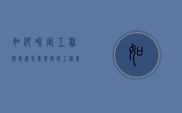 如何界定工程总包还是专业承包（工程专业分包与总合同的关系）