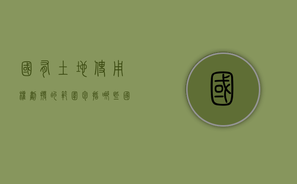 国有土地使用权划拨的范围包括哪些（国有土地使用权划拨的范围包括什么）