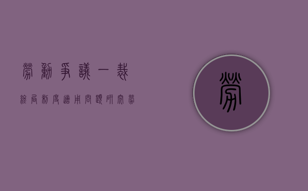 劳动争议一裁终局制度适用问题研究（劳动争议一裁终局裁决书范本）