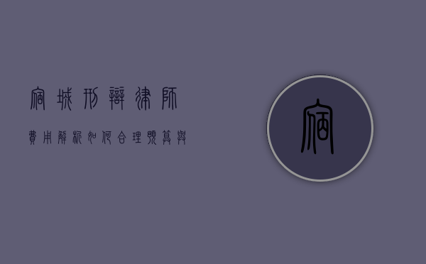 宿城刑辩律师费用解析，如何合理预算与选择