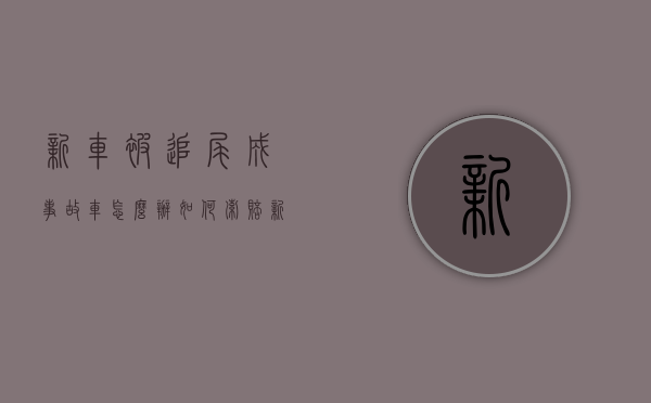 新车被追尾成事故车怎么办如何索赔（新车被追尾严重怎么才能保护自己的权益）
