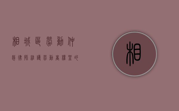 相城区劳动仲裁律师，维护劳动者权益的专业守护者
