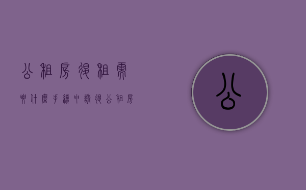 公租房退租需要什么手续（申请退公租房多长时间能批下来）
