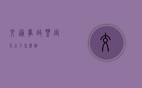 交通事故鉴定不公平怎么办