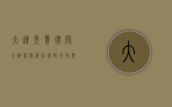 大连免费律师（大连医疗纠纷律师的收费标准是多少？）