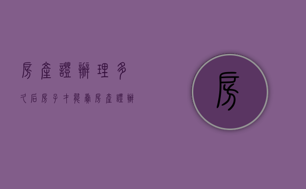 房产证办理多久后,房子才能卖?（房产证办理多久可以卖房子）