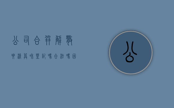 公司合并解散要清算和登记吗合法吗（因公司合并需要解散）