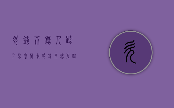 欠钱不还人跑了怎么办呀（欠钱不还人跑了算不算诈骗）