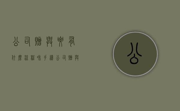 公司赠与要有什么流程和手续（公司赠与财产给个人怎样交税）
