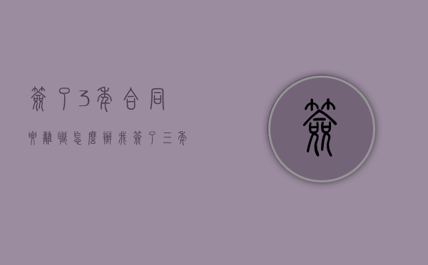 签了3年合同要离职怎么办？（我签了三年的劳动合同现在就要辞职）