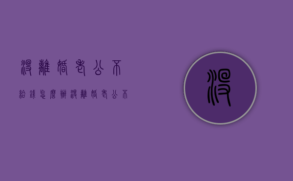 没离婚老公不给钱怎么办（没离婚老公不给抚养费怎么办）